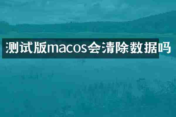 测试版macos会清除数据吗