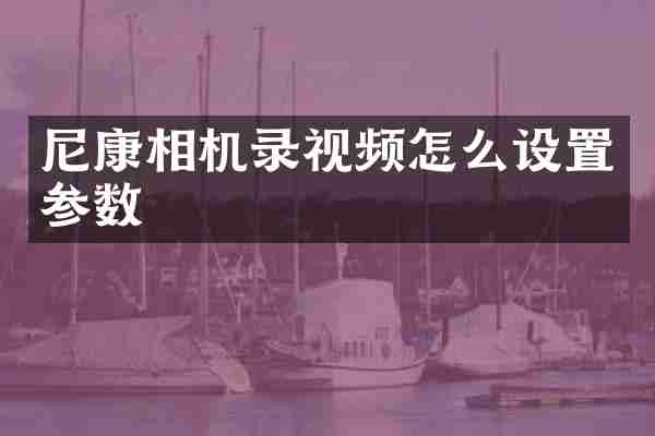 尼康相机录视频怎么设置参数