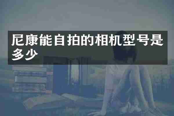 尼康能自拍的相机型号是多少