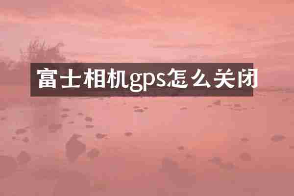 富士相机gps怎么关闭
