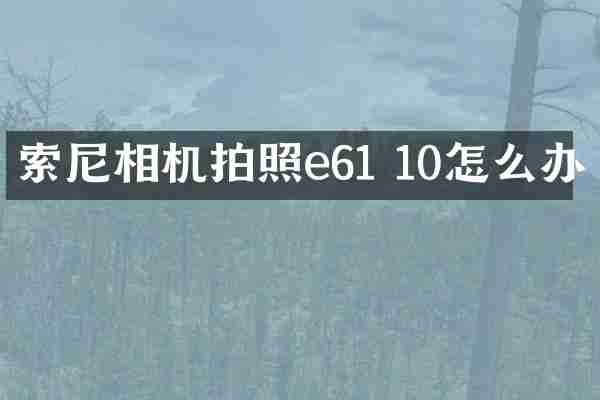 索尼相机拍照e61 10怎么办