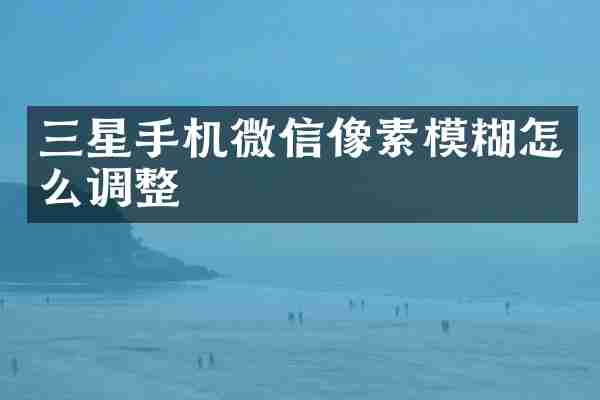 三星手机微信像素模糊怎么调整