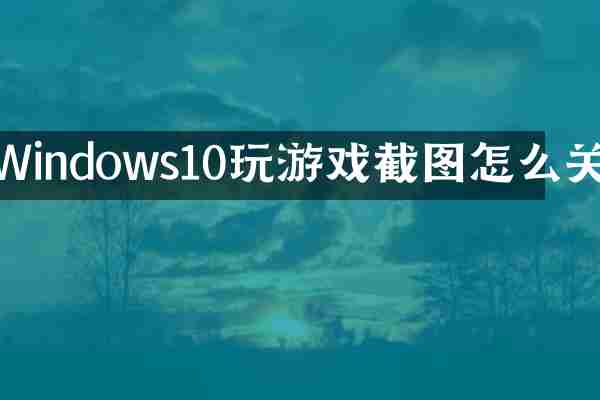 Windows10玩游戏截图怎么关