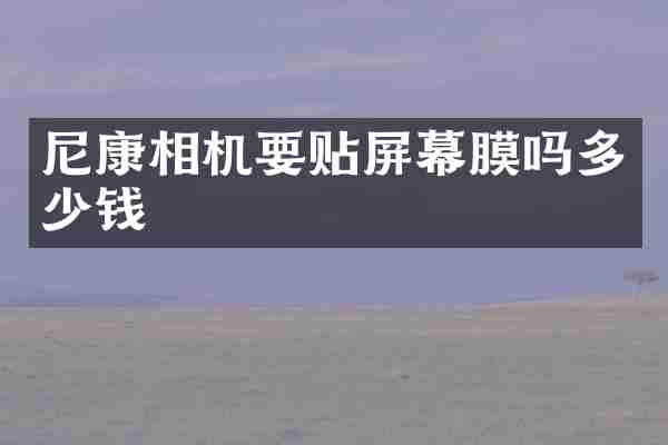 尼康相机要贴屏幕膜吗多少钱
