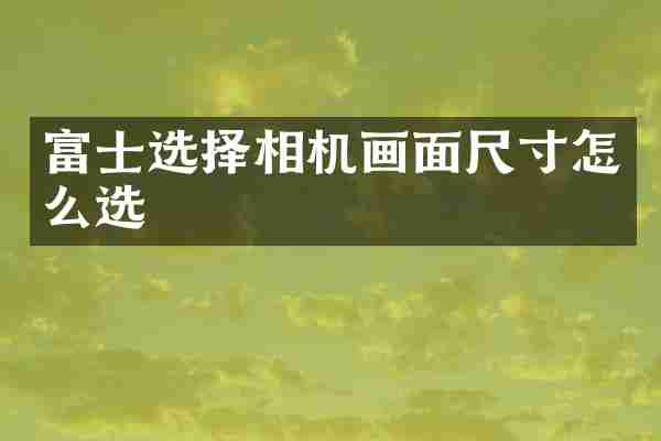 富士选择相机画面尺寸怎么选