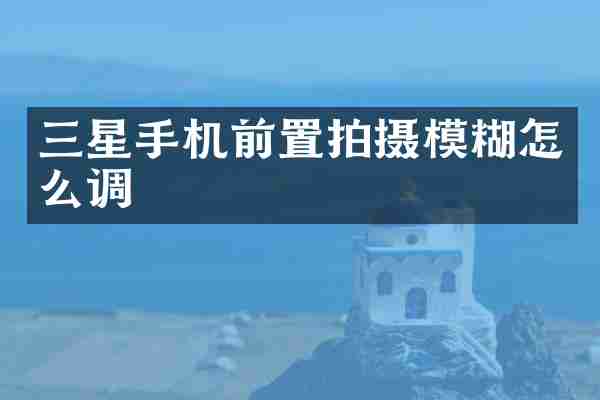三星手机前置拍摄模糊怎么调