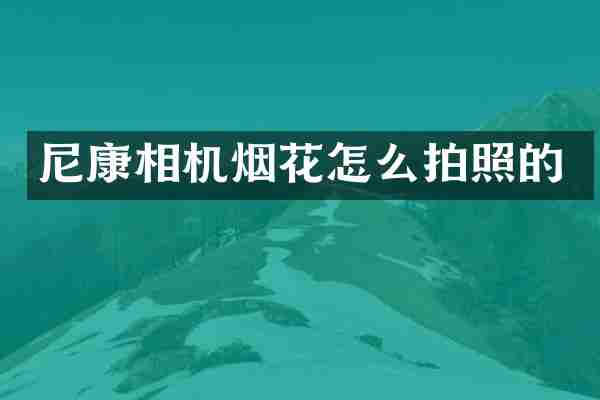 尼康相机烟花怎么拍照的