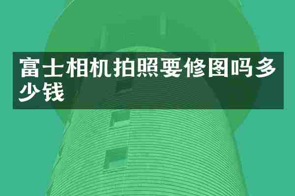 富士相机拍照要修图吗多少钱