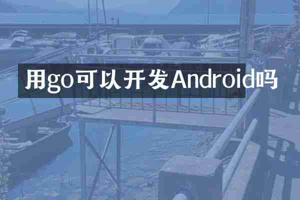 用go可以开发Android吗
