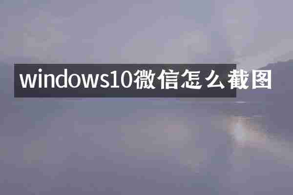 windows10微信怎么截图