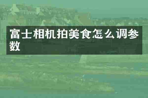富士相机拍美食怎么调参数
