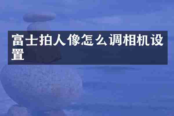 富士拍人像怎么调相机设置
