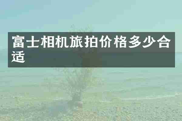富士相机旅拍价格多少合适