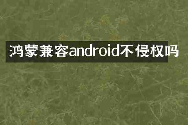 鸿蒙兼容android不侵权吗