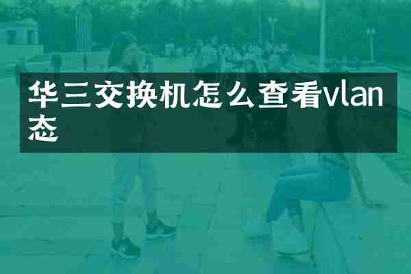 华三交换机怎么查看vlan状态