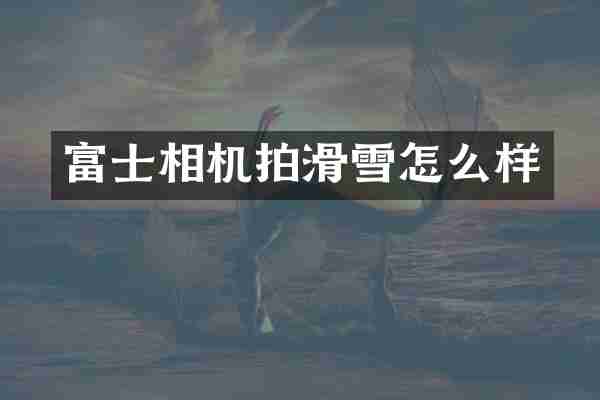 富士相机拍滑雪怎么样