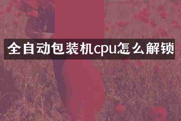 全自动包装机cpu怎么解锁