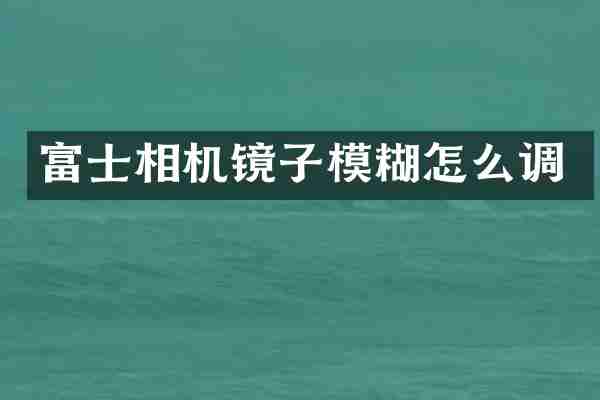 富士相机镜子模糊怎么调