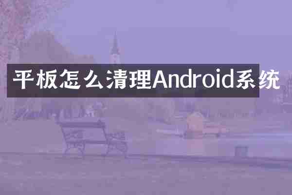 平板怎么清理Android系统