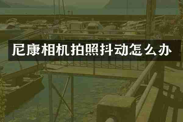 尼康相机拍照抖动怎么办