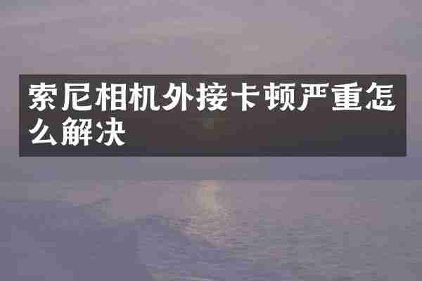 索尼相机外接卡顿严重怎么解决
