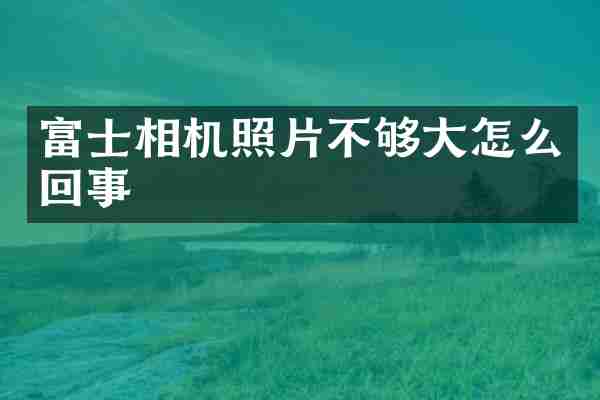 富士相机照片不够大怎么回事