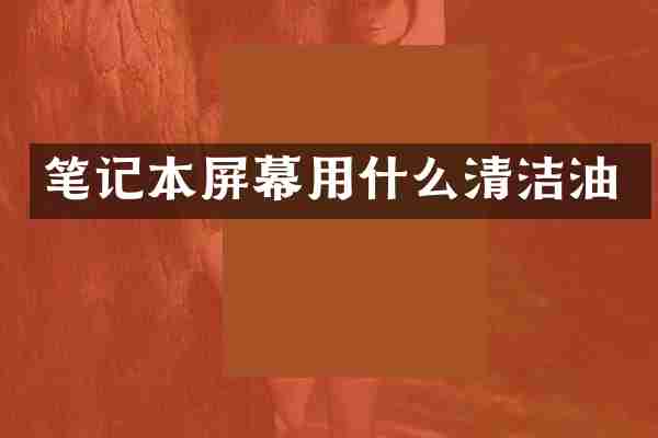 笔记本屏幕用什么清洁油