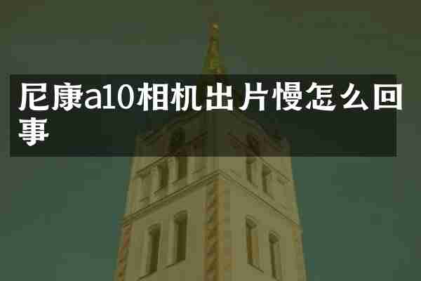 尼康a10相机出片慢怎么回事