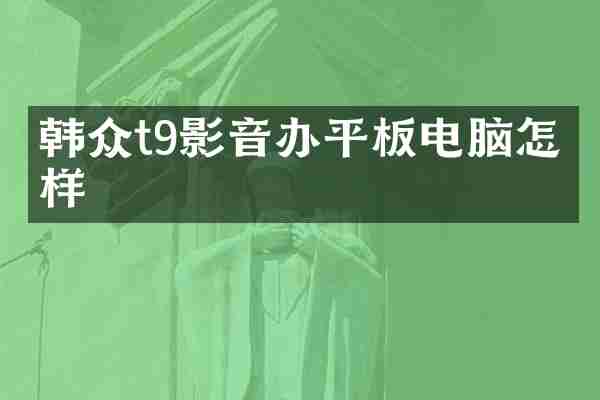 韩众t9影音办平板电脑怎么样