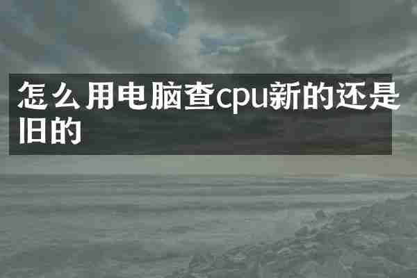 怎么用电脑查cpu新的还是旧的