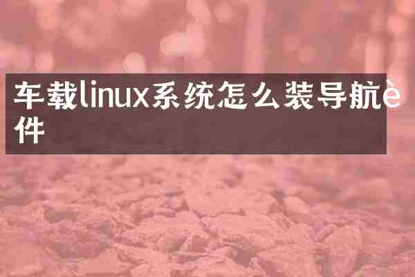 车载linux系统怎么装导航软件