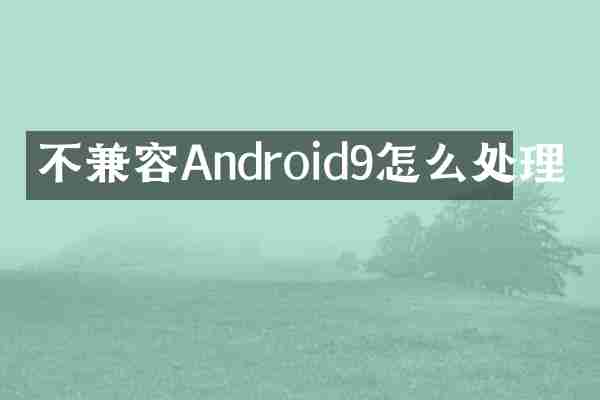 不兼容Android9怎么处理