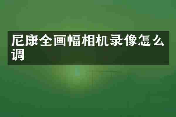 尼康全画幅相机录像怎么调