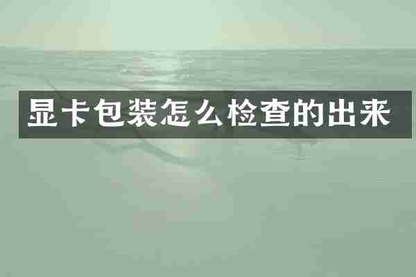 显卡包装怎么检查的出来