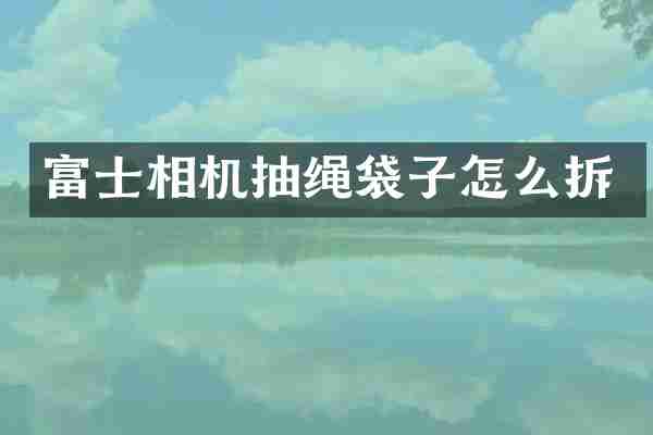 富士相机抽绳袋子怎么拆