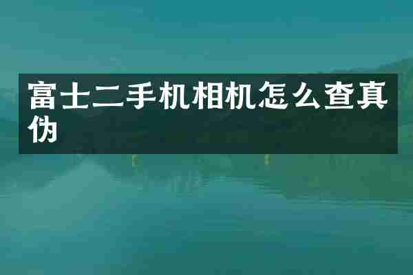 富士二手机相机怎么查真伪