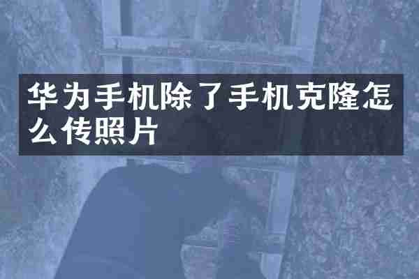 华为手机除了手机克隆怎么传照片