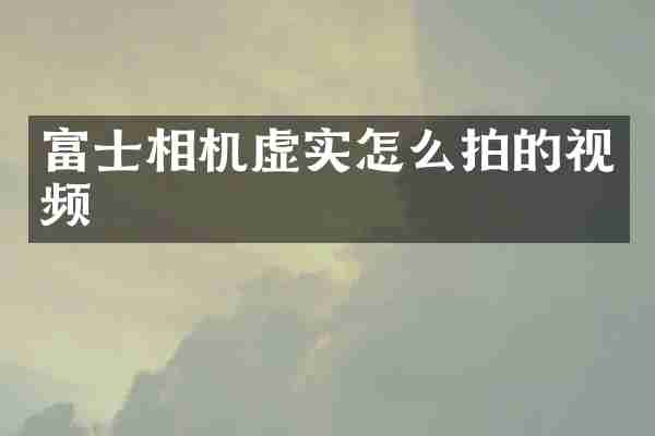 富士相机虚实怎么拍的视频