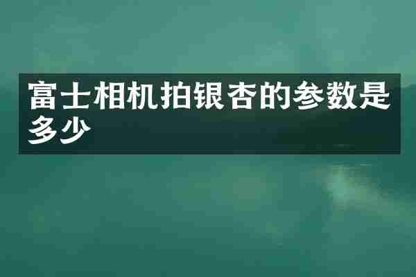 富士相机拍银杏的参数是多少