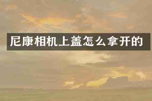 尼康相机上盖怎么拿开的
