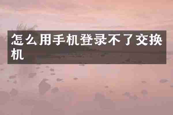 怎么用手机登录不了交换机