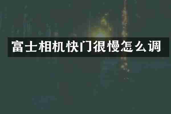 富士相机快门很慢怎么调
