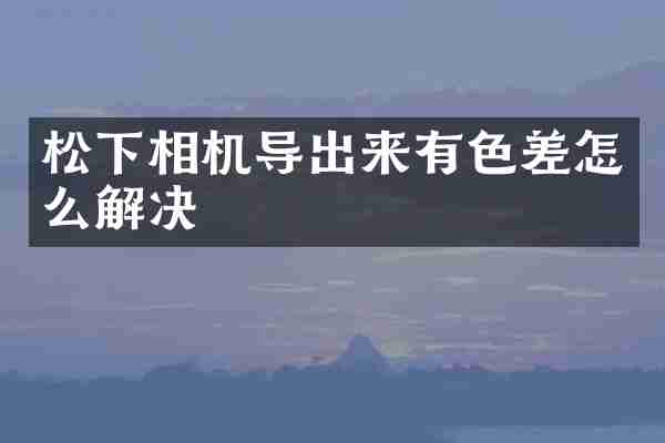 松下相机导出来有色差怎么解决