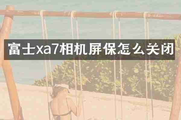 富士xa7相机屏保怎么关闭