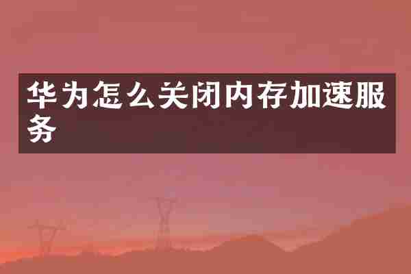 华为怎么关闭内存加速服务