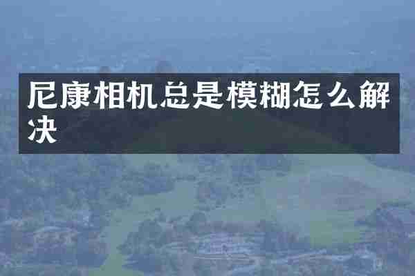 尼康相机总是模糊怎么解决