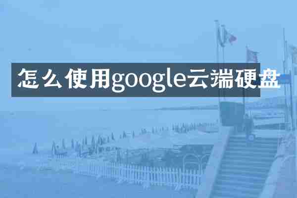 怎么使用google云端硬盘