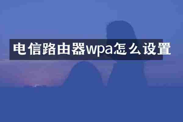 电信路由器wpa怎么设置