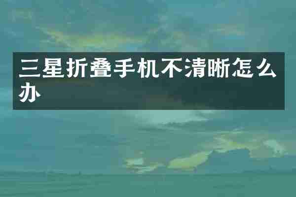 三星折叠手机不清晰怎么办