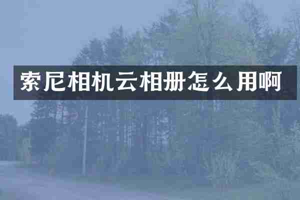 索尼相机云相册怎么用啊